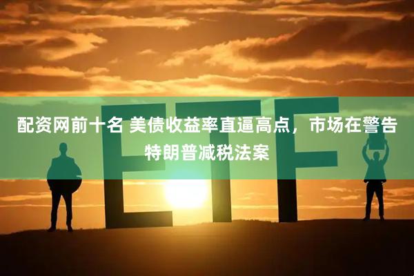 配资网前十名 美债收益率直逼高点，市场在警告特朗普减税法案