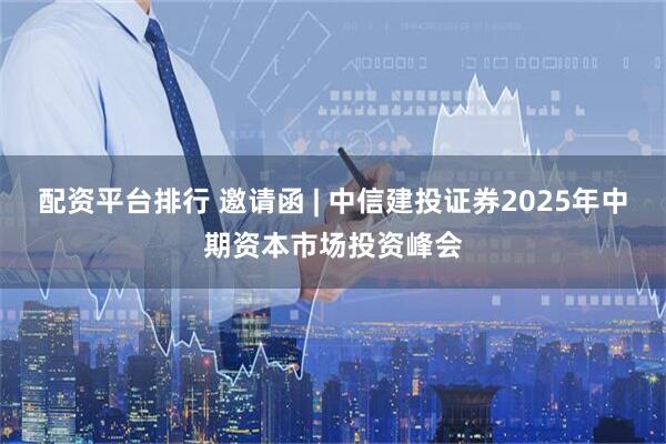 配资平台排行 邀请函 | 中信建投证券2025年中期资本市场投资峰会