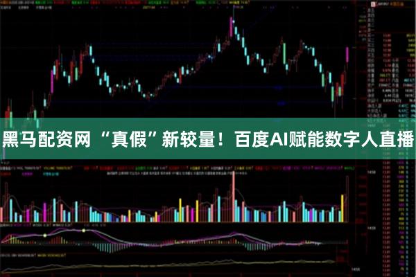 黑马配资网 “真假”新较量！百度AI赋能数字人直播