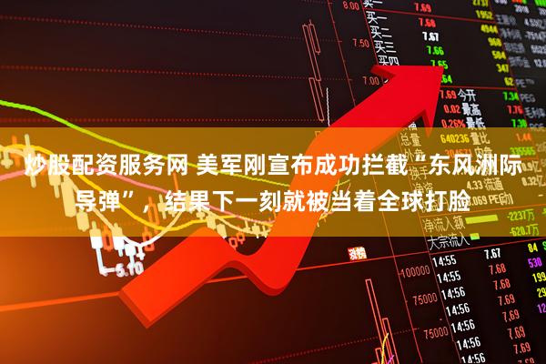 炒股配资服务网 美军刚宣布成功拦截“东风洲际导弹”，结果下一刻就被当着全球打脸