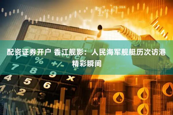 配资证券开户 香江舰影：人民海军舰艇历次访港精彩瞬间