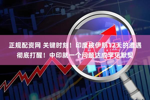 正规配资网 关键时刻！印度被伊朗12天的遭遇彻底打醒！中印就一个问题达成罕见默契