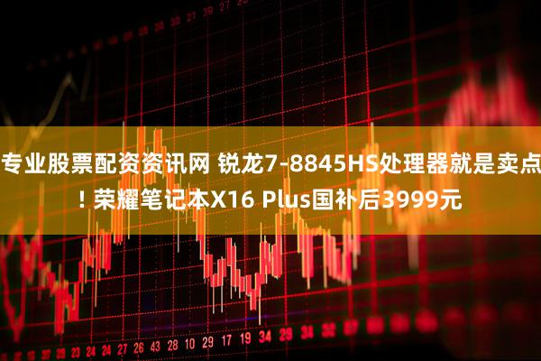 专业股票配资资讯网 锐龙7-8845HS处理器就是卖点! 荣耀笔记本X16 Plus国补后3999元