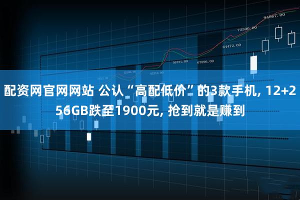 配资网官网网站 公认“高配低价”的3款手机, 12+256GB跌至1900元, 抢到就是赚到