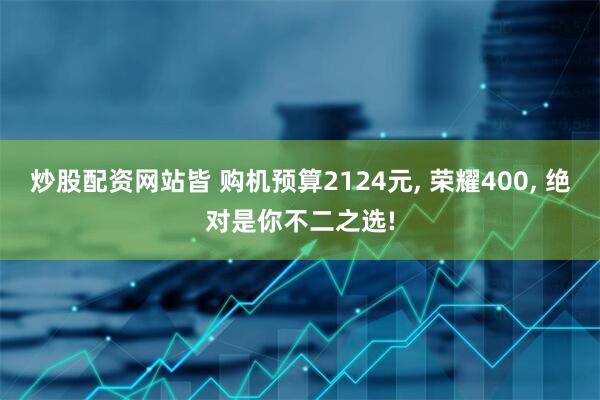 炒股配资网站皆 购机预算2124元, 荣耀400, 绝对是你不二之选!