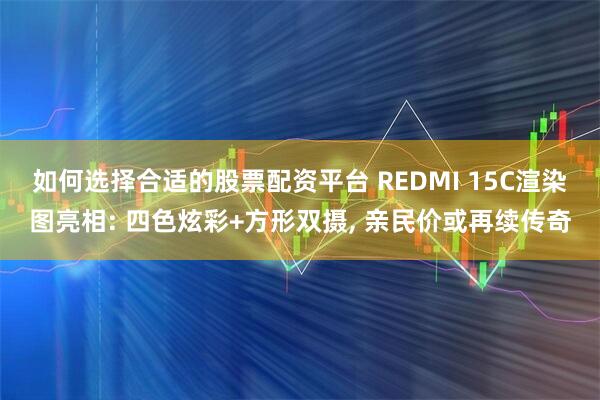 如何选择合适的股票配资平台 REDMI 15C渲染图亮相: 四色炫彩+方形双摄, 亲民价或再续传奇