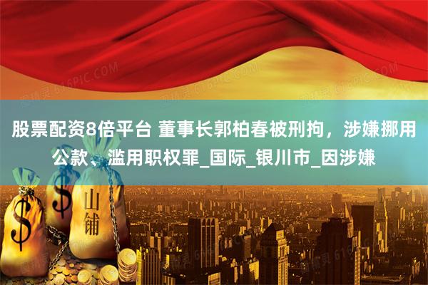 股票配资8倍平台 董事长郭柏春被刑拘，涉嫌挪用公款、滥用职权罪_国际_银川市_因涉嫌
