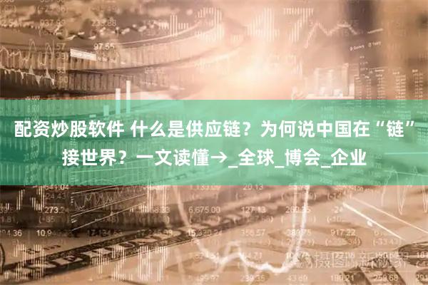 配资炒股软件 什么是供应链？为何说中国在“链”接世界？一文读懂→_全球_博会_企业