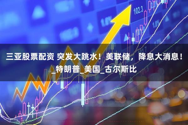 三亚股票配资 突发大跳水！美联储，降息大消息！_特朗普_美国_古尔斯比