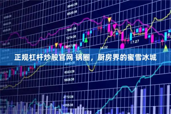 正规杠杆炒股官网 锅圈，厨房界的蜜雪冰城