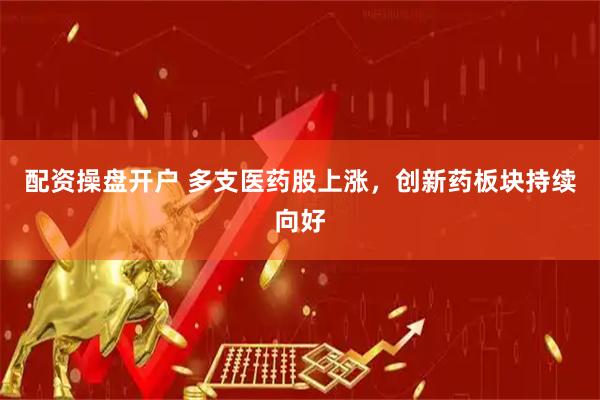 配资操盘开户 多支医药股上涨，创新药板块持续向好