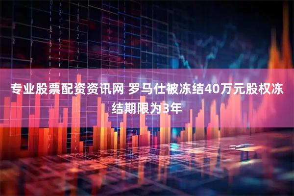 专业股票配资资讯网 罗马仕被冻结40万元股权冻结期限为3年