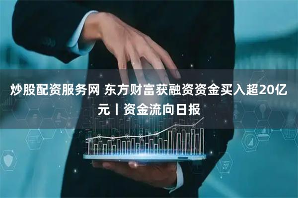 炒股配资服务网 东方财富获融资资金买入超20亿元丨资金流向日报