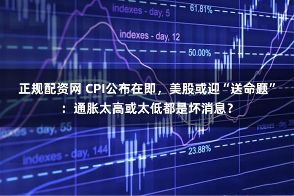 正规配资网 CPI公布在即，美股或迎“送命题”：通胀太高或太低都是坏消息？