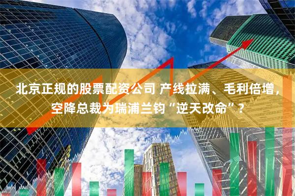北京正规的股票配资公司 产线拉满、毛利倍增，空降总裁为瑞浦兰钧“逆天改命”？