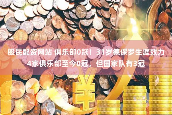 股民配资网站 俱乐部0冠！31岁德保罗生涯效力4家俱乐部至今0冠，但国家队有3冠