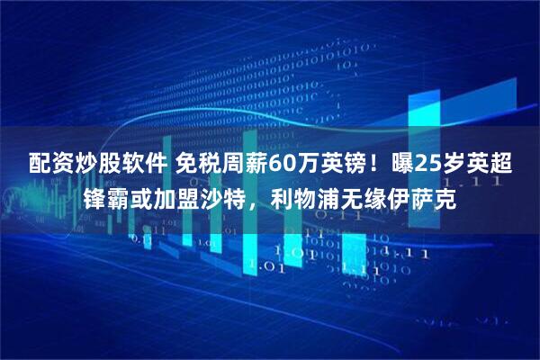 配资炒股软件 免税周薪60万英镑！曝25岁英超锋霸或加盟沙特，利物浦无缘伊萨克