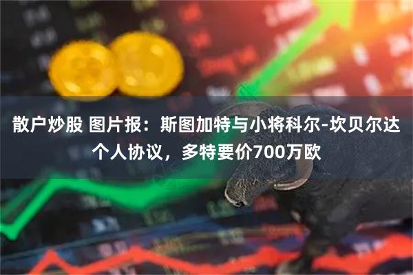 散户炒股 图片报：斯图加特与小将科尔-坎贝尔达个人协议，多特要价700万欧