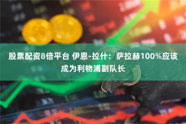 股票配资8倍平台 伊恩-拉什：萨拉赫100%应该成为利物浦副队长